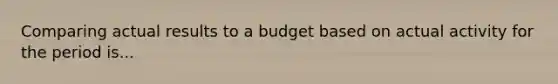 Comparing actual results to a budget based on actual activity for the period is...