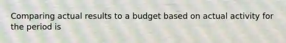 Comparing actual results to a budget based on actual activity for the period is