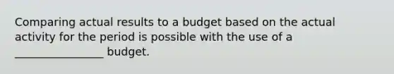 Comparing actual results to a budget based on the actual activity for the period is possible with the use of a ________________ budget.