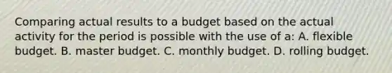 Comparing actual results to a budget based on the actual activity for the period is possible with the use of a: A. flexible budget. B. master budget. C. monthly budget. D. rolling budget.