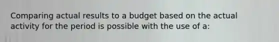 Comparing actual results to a budget based on the actual activity for the period is possible with the use of a: