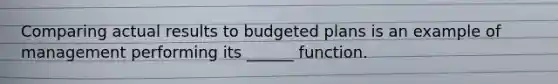 Comparing actual results to budgeted plans is an example of management performing its ______ function.