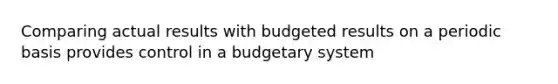 Comparing actual results with budgeted results on a periodic basis provides control in a budgetary system