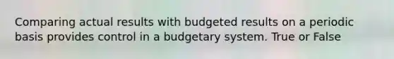 Comparing actual results with budgeted results on a periodic basis provides control in a budgetary system. True or False