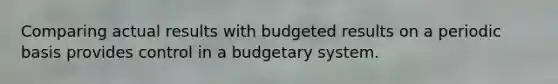 Comparing actual results with budgeted results on a periodic basis provides control in a budgetary system.