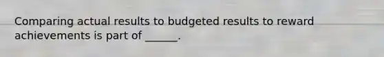 Comparing actual results to budgeted results to reward achievements is part of ______.