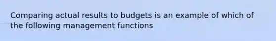 Comparing actual results to budgets is an example of which of the following management functions