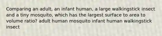 Comparing an adult, an infant human, a large walkingstick insect and a tiny mosquito, which has the largest surface to area to volume ratio? adult human mosquito infant human walkingstick insect