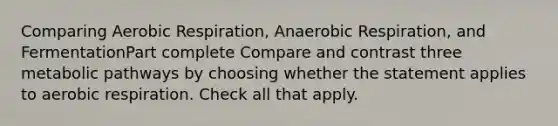 Comparing Aerobic Respiration, Anaerobic Respiration, and FermentationPart complete Compare and contrast three metabolic pathways by choosing whether the statement applies to aerobic respiration. Check all that apply.