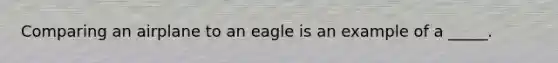 Comparing an airplane to an eagle is an example of a _____.