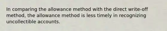 In comparing the allowance method with the direct write-off method, the allowance method is less timely in recognizing uncollectible accounts.