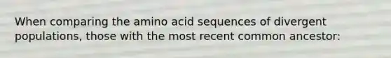 When comparing the amino acid sequences of divergent populations, those with the most recent common ancestor: