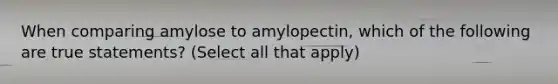 When comparing amylose to amylopectin, which of the following are true statements? (Select all that apply)