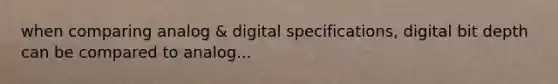 when comparing analog & digital specifications, digital bit depth can be compared to analog...