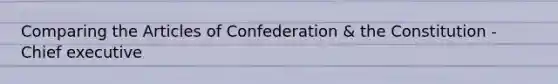 Comparing the Articles of Confederation & the Constitution - Chief executive