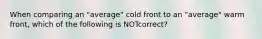 When comparing an "average" cold front to an "average" warm front, which of the following is NOTcorrect?