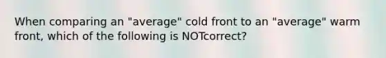 When comparing an "average" cold front to an "average" warm front, which of the following is NOTcorrect?