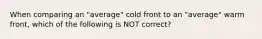 When comparing an "average" cold front to an "average" warm front, which of the following is NOT correct?