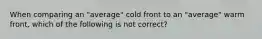 When comparing an "average" cold front to an "average" warm front, which of the following is not correct?