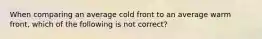 When comparing an average cold front to an average warm front, which of the following is not correct?