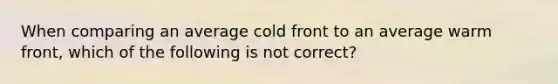 When comparing an average cold front to an average warm front, which of the following is not correct?