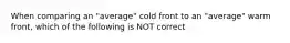 When comparing an "average" cold front to an "average" warm front, which of the following is NOT correct