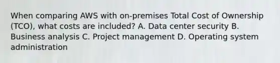 When comparing AWS with on-premises Total Cost of Ownership (TCO), what costs are included? A. Data center security B. Business analysis C. Project management D. Operating system administration