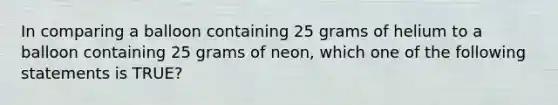 In comparing a balloon containing 25 grams of helium to a balloon containing 25 grams of neon, which one of the following statements is TRUE?