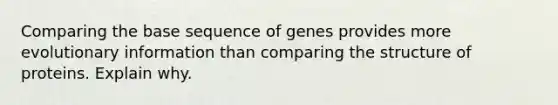 Comparing the base sequence of genes provides more evolutionary information than comparing the structure of proteins. Explain why.