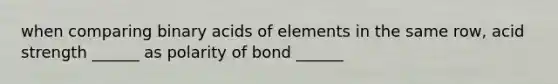 when comparing binary acids of elements in the same row, acid strength ______ as polarity of bond ______