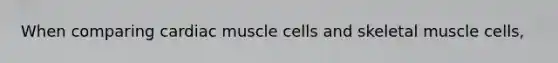 When comparing cardiac muscle cells and skeletal muscle cells,