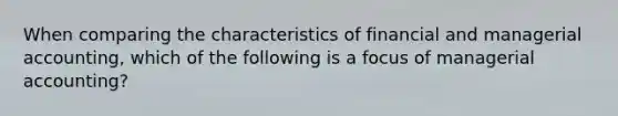 When comparing the characteristics of financial and managerial accounting, which of the following is a focus of managerial accounting?