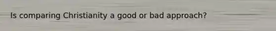 Is comparing Christianity a good or bad approach?