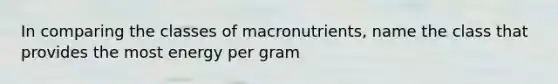 In comparing the classes of macronutrients, name the class that provides the most energy per gram