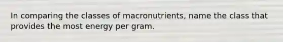 In comparing the classes of macronutrients, name the class that provides the most energy per gram.