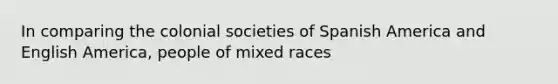 In comparing the colonial societies of Spanish America and English America, people of mixed races