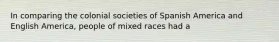 In comparing the colonial societies of Spanish America and English America, people of mixed races had a