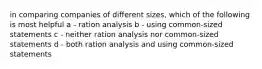 in comparing companies of different sizes, which of the following is most helpful a - ration analysis b - using common-sized statements c - neither ration analysis nor common-sized statements d - both ration analysis and using common-sized statements