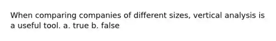 When comparing companies of different sizes, vertical analysis is a useful tool. a. true b. false