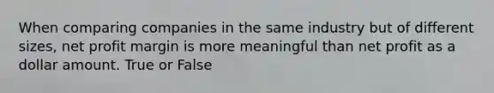 When comparing companies in the same industry but of different sizes, net profit margin is more meaningful than net profit as a dollar amount. True or False