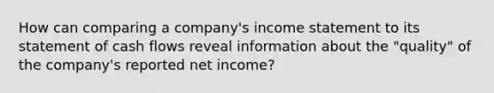 How can comparing a company's income statement to its statement of cash flows reveal information about the "quality" of the company's reported net income?