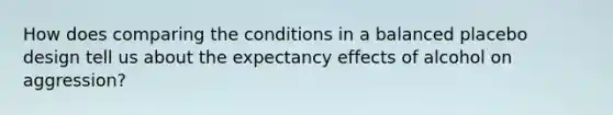 How does comparing the conditions in a balanced placebo design tell us about the expectancy effects of alcohol on aggression?