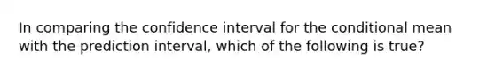 In comparing the confidence interval for <a href='https://www.questionai.com/knowledge/kkQpDimdJH-the-conditional' class='anchor-knowledge'>the conditional</a> mean with the prediction interval, which of the following is true?