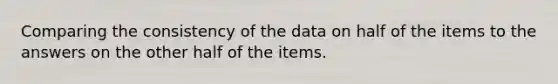 Comparing the consistency of the data on half of the items to the answers on the other half of the items.