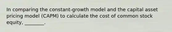 In comparing the constant-growth model and the capital asset pricing model (CAPM) to calculate the cost of common stock equity, ________.