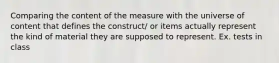 Comparing the content of the measure with the universe of content that defines the construct/ or items actually represent the kind of material they are supposed to represent. Ex. tests in class