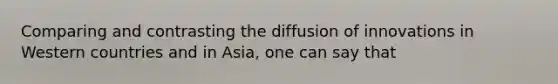 Comparing and contrasting the diffusion of innovations in Western countries and in Asia, one can say that