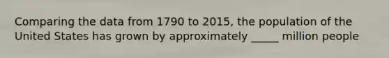 Comparing the data from 1790 to 2015, the population of the United States has grown by approximately _____ million people