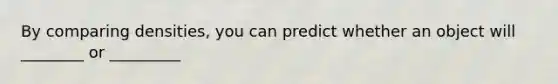 By comparing densities, you can predict whether an object will ________ or _________