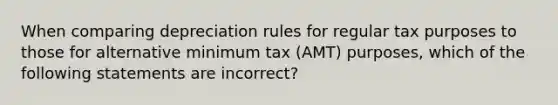 When comparing depreciation rules for regular tax purposes to those for alternative minimum tax (AMT) purposes, which of the following statements are incorrect?